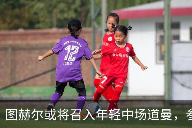 图赫尔或将召入年轻中场道曼，参加英格兰成年队训练