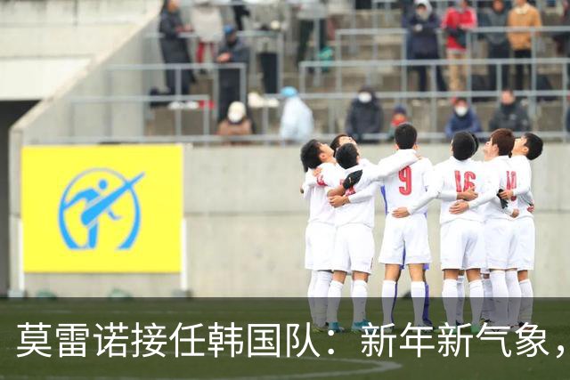莫雷诺接任韩国队：新年新气象，期待展现理想足球
